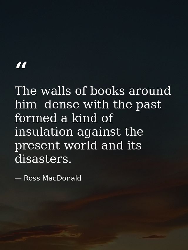 The walls of books around him  dense with the past  formed a kind of insulation against the present world and its disast — Ross MacDonald