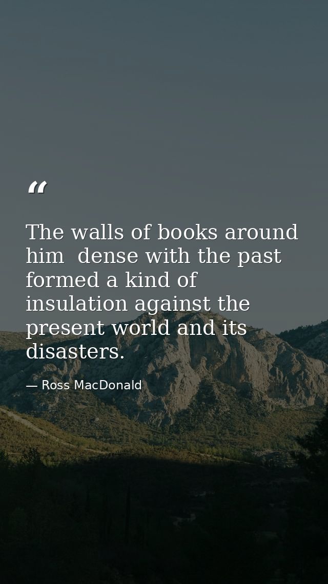 The walls of books around him  dense with the past  formed a kind of insulation against the present world and its disast — Ross MacDonald