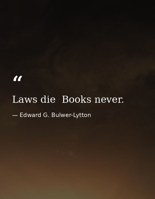 Laws die  Books never. — Edward G. Bulwer-Lytton