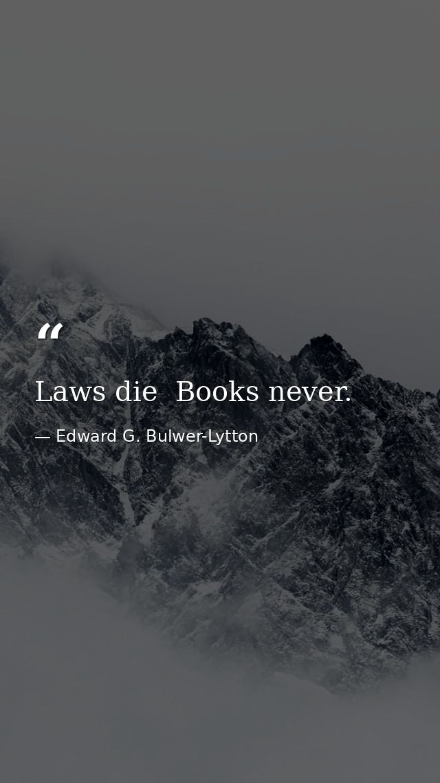Laws die  Books never. — Edward G. Bulwer-Lytton
