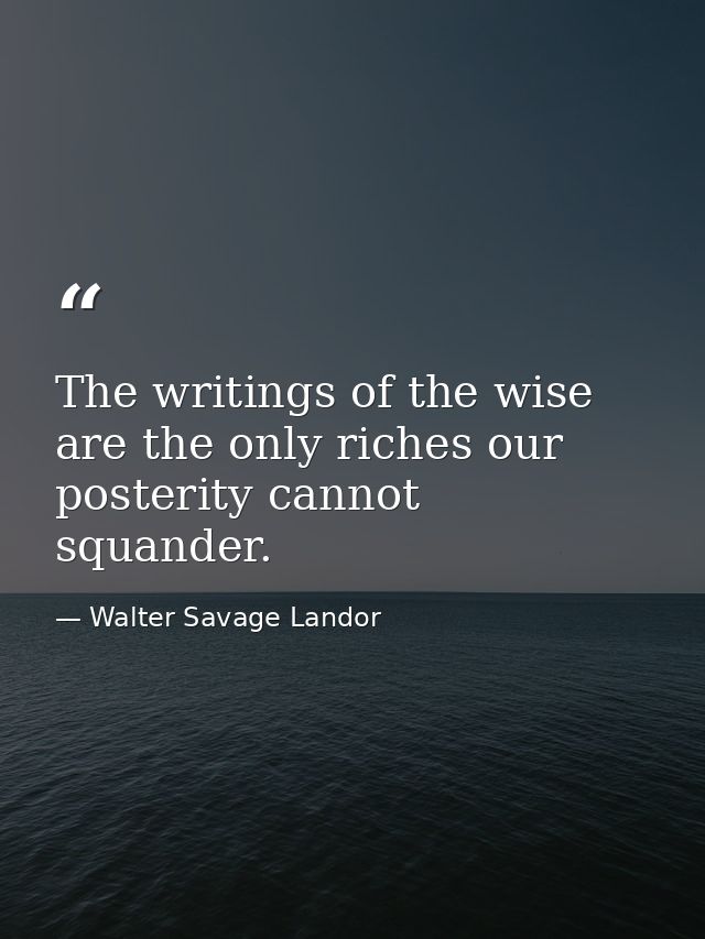 The writings of the wise are the only riches our posterity cannot squander. — Walter Savage Landor