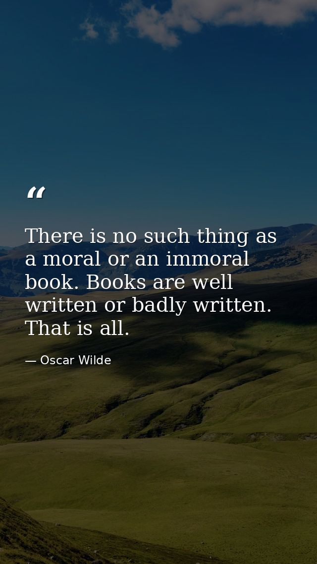 There is no such thing as a moral or an immoral book. Books are well written or badly written. That is all. — Oscar Wilde