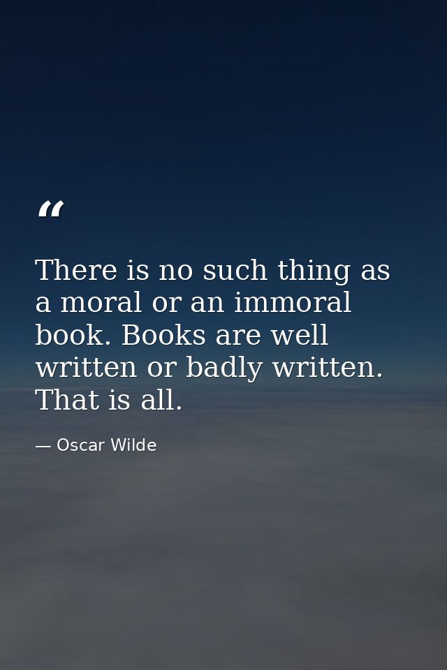 There is no such thing as a moral or an immoral book. Books are well written or badly written. That is all. — Oscar Wilde