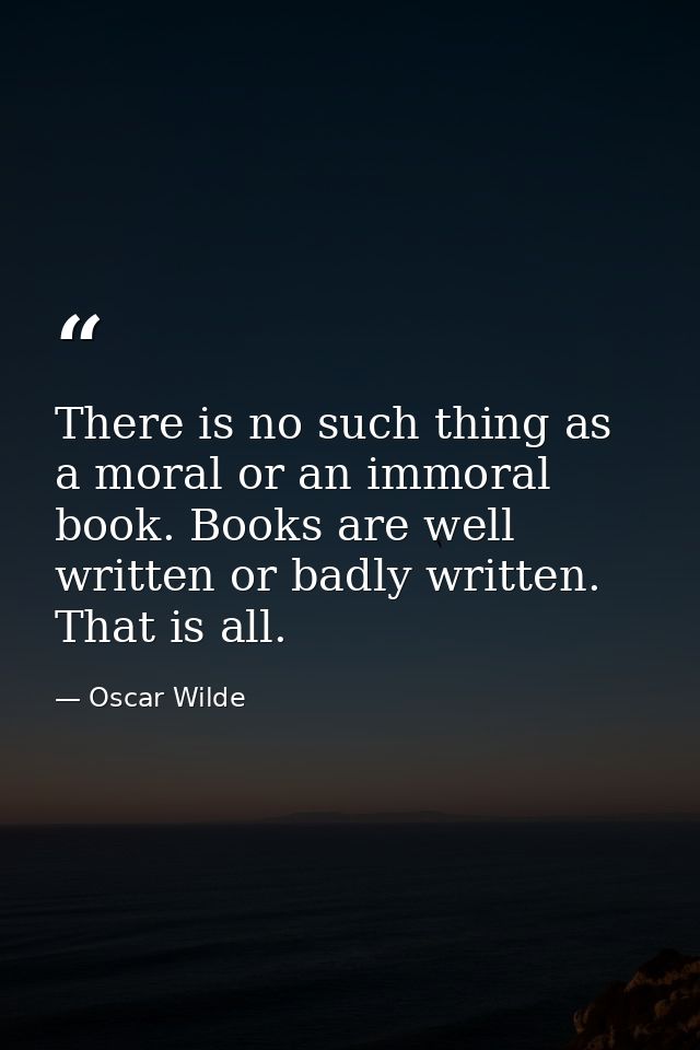 There is no such thing as a moral or an immoral book. Books are well written or badly written. That is all. — Oscar Wilde