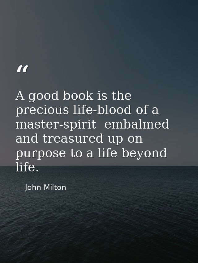 A good book is the precious life-blood of a master-spirit  embalmed and treasured up on purpose to a life beyond life. — John Milton