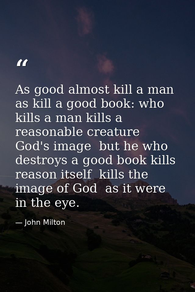 As good almost kill a man as kill a good book: who kills a man kills a reasonable creature  God's image  but he who dest — John Milton