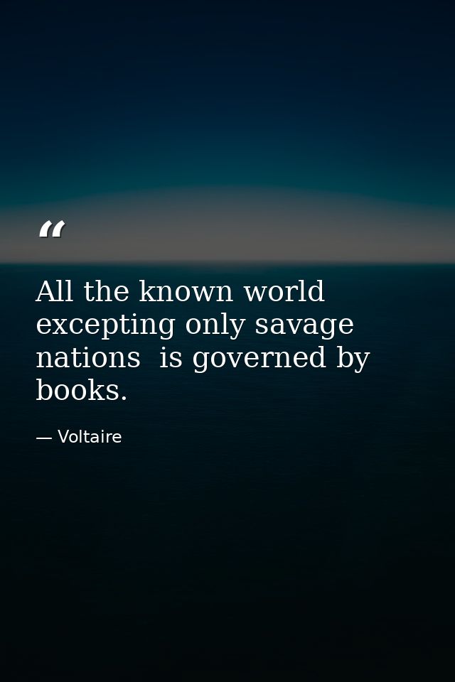 All the known world  excepting only savage nations  is governed by books. — Voltaire
