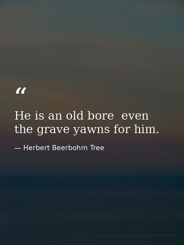 He is an old bore  even the grave yawns for him. — Herbert Beerbohm Tree