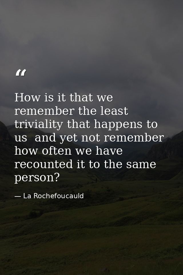 How is it that we remember the least triviality that happens to us  and yet not remember how often we have recounted it  — La Rochefoucauld