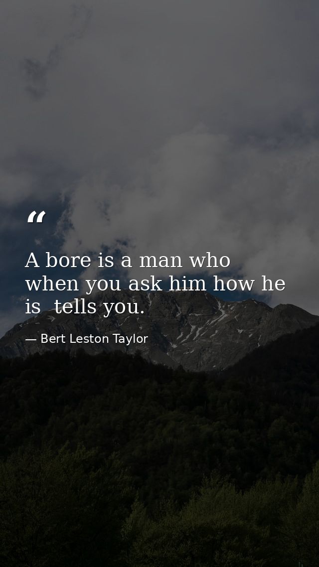 A bore is a man who  when you ask him how he is  tells you. — Bert Leston Taylor
