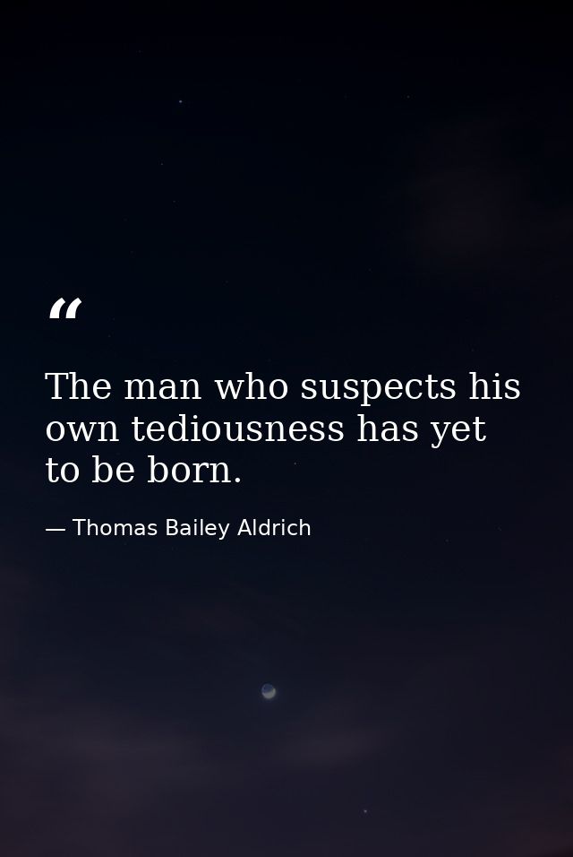 The man who suspects his own tediousness has yet to be born. — Thomas Bailey Aldrich