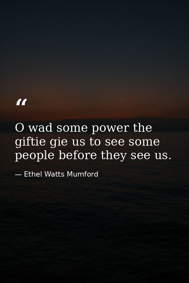 O wad some power the giftie gie us to see some people before they see us. — Ethel Watts Mumford