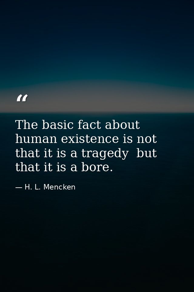 The basic fact about human existence is not that it is a tragedy  but that it is a bore. — H. L. Mencken