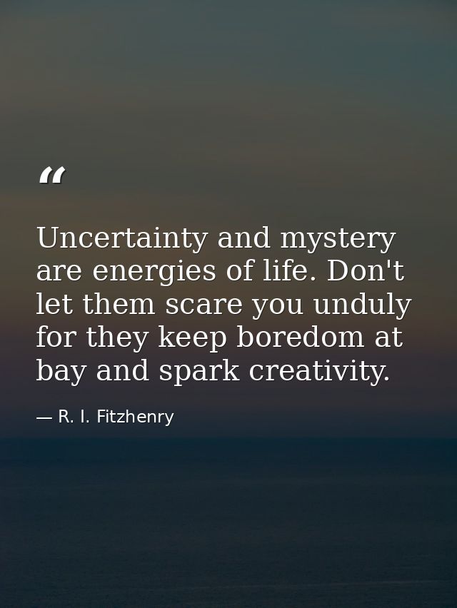 Uncertainty and mystery are energies of life. Don't let them scare you unduly  for they keep boredom at bay and spark cr — R. I. Fitzhenry