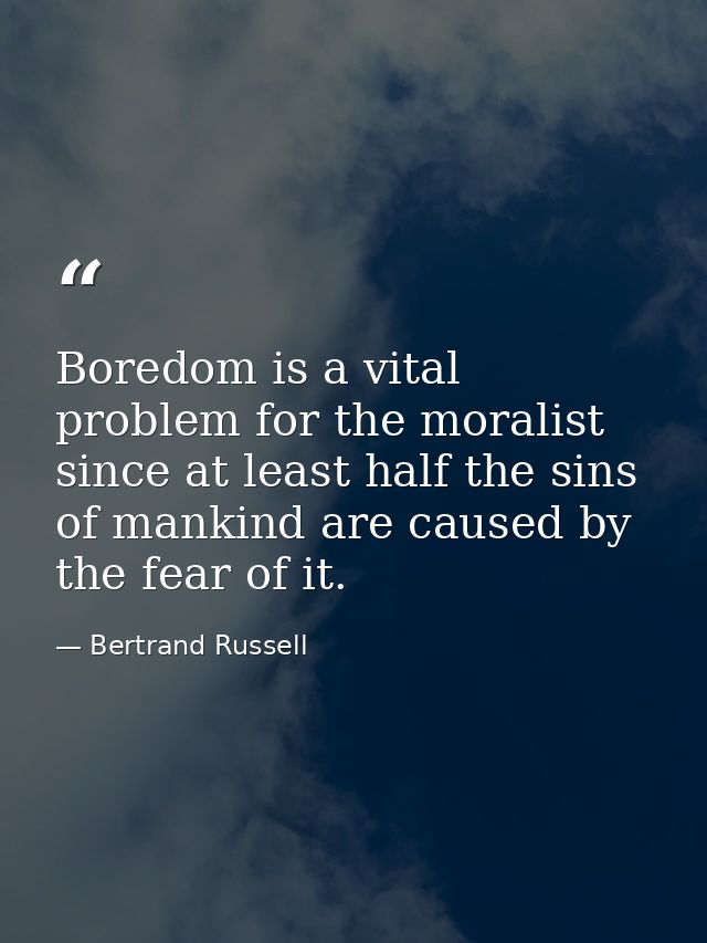 Boredom is a vital problem for the moralist  since at least half the sins of mankind are caused by the fear of it. — Bertrand Russell