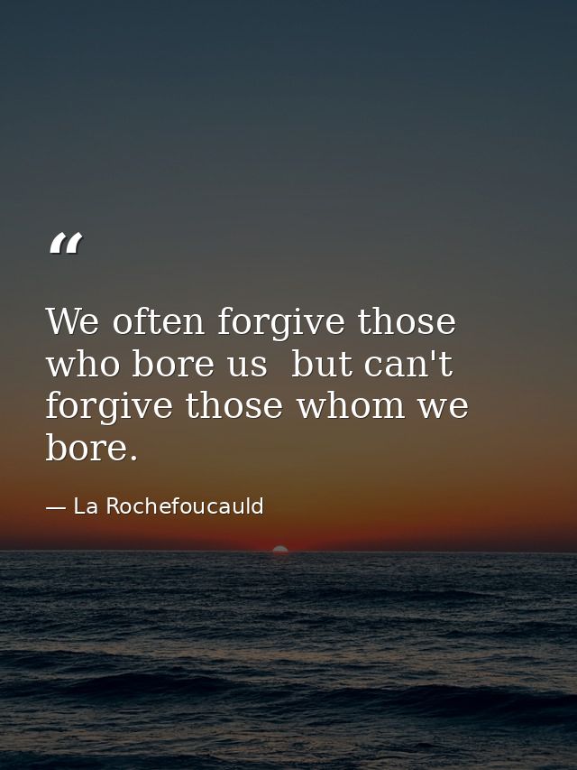 We often forgive those who bore us  but can't forgive those whom we bore. — La Rochefoucauld