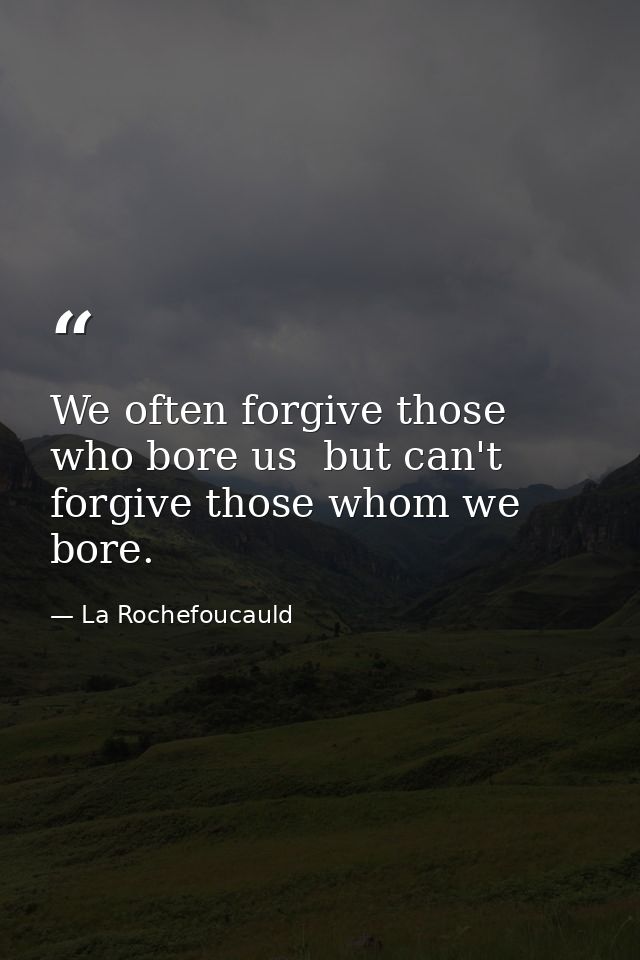 We often forgive those who bore us  but can't forgive those whom we bore. — La Rochefoucauld