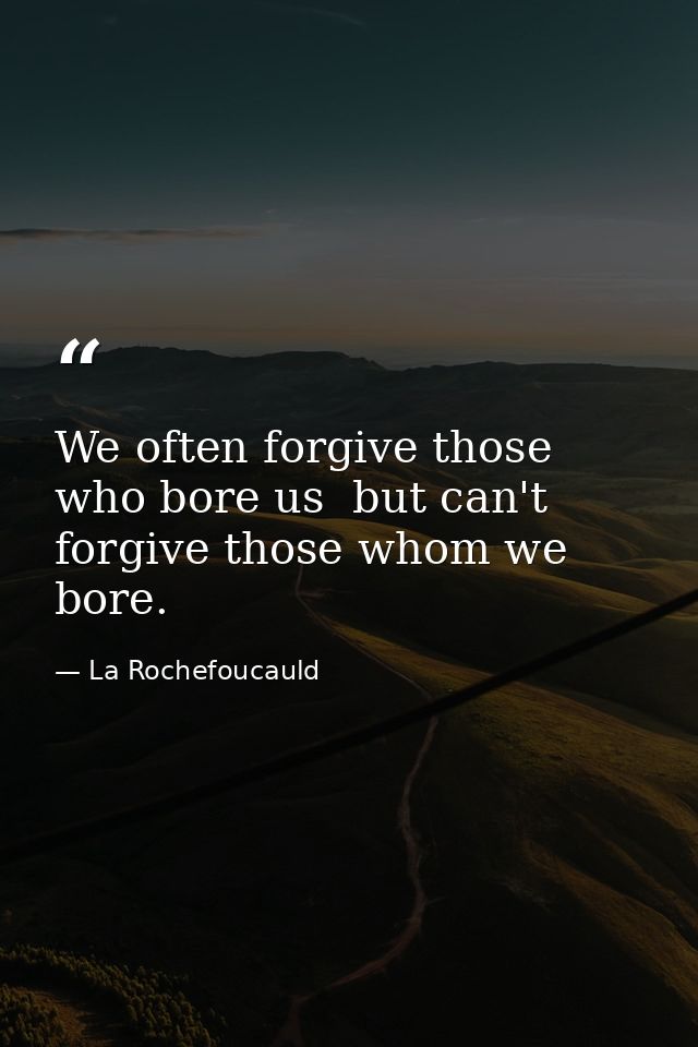 We often forgive those who bore us  but can't forgive those whom we bore. — La Rochefoucauld