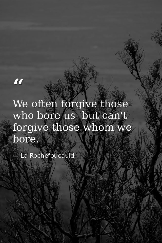 We often forgive those who bore us  but can't forgive those whom we bore. — La Rochefoucauld