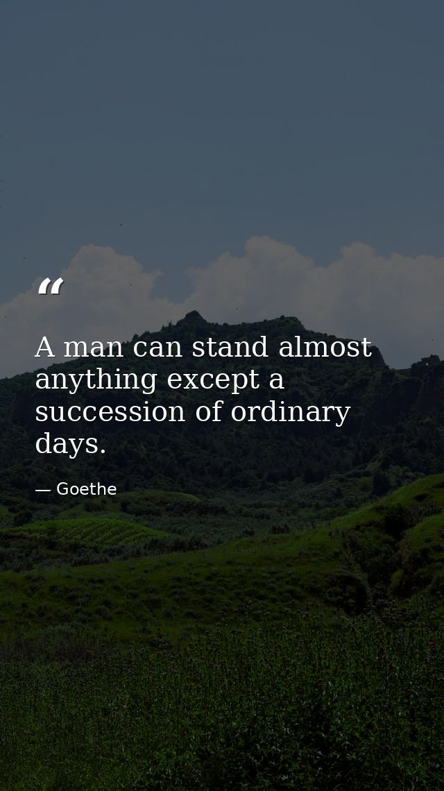 A man can stand almost anything except a succession of ordinary days. — Goethe