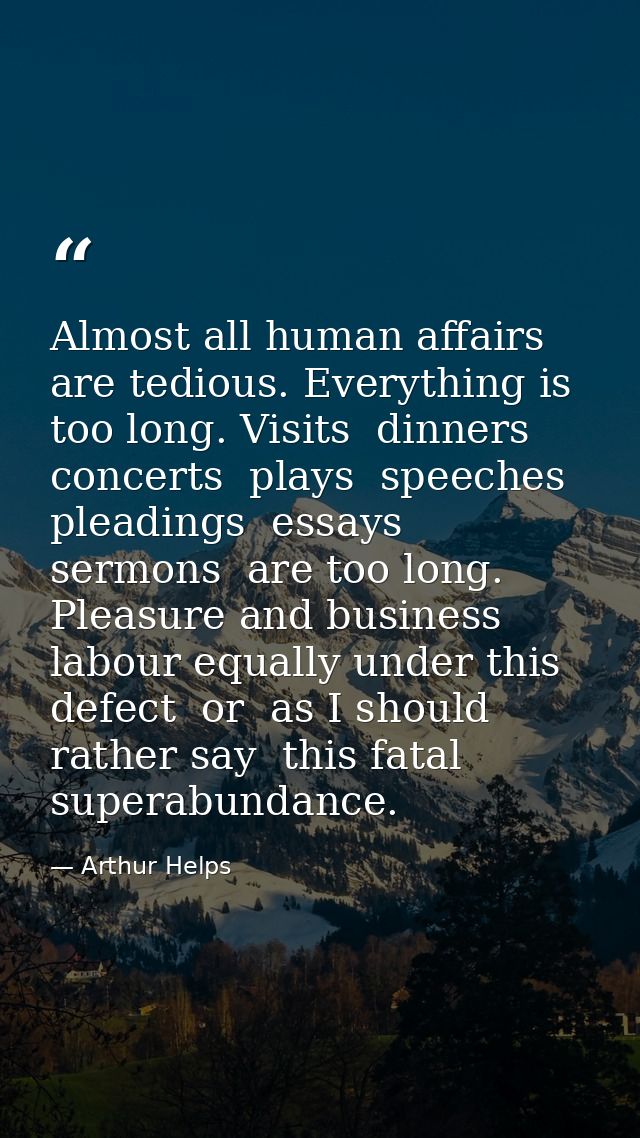 Almost all human affairs are tedious. Everything is too long. Visits  dinners  concerts  plays  speeches  pleadings  ess — Arthur Helps