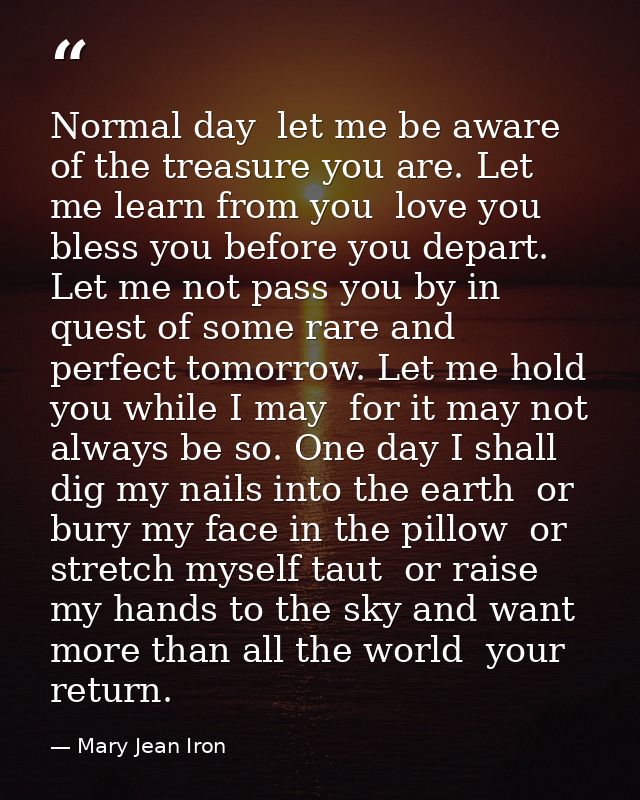 Normal day  let me be aware of the treasure you are. Let me learn from you  love you  bless you before you depart. Let m — Mary Jean Iron