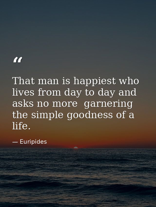 That man is happiest who lives from day to day and asks no more  garnering the simple goodness of a life. — Euripides