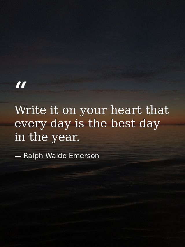 Write it on your heart that every day is the best day in the year. — Ralph Waldo Emerson