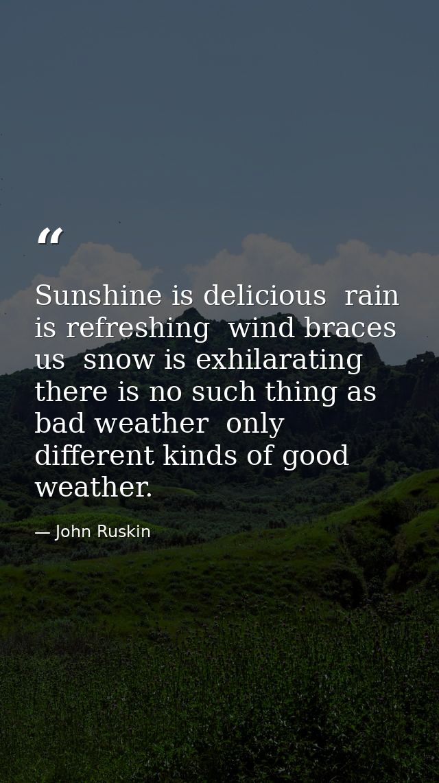 Sunshine is delicious  rain is refreshing  wind braces us  snow is exhilarating  there is no such thing as bad weather   — John Ruskin