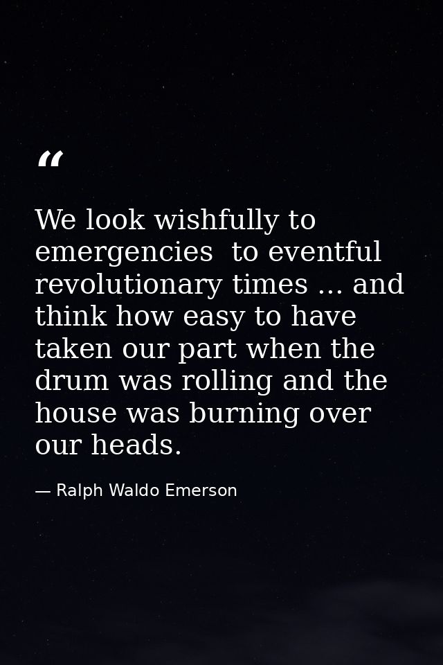 We look wishfully to emergencies  to eventful  revolutionary times ... and think how easy to have taken our part when th — Ralph Waldo Emerson