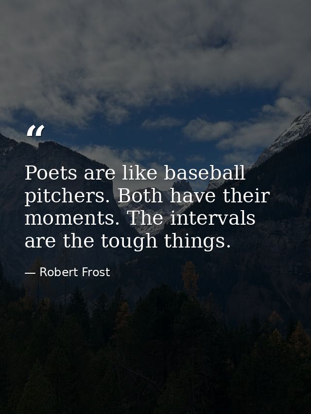 Poets are like baseball pitchers. Both have their moments. The intervals are the tough things. — Robert Frost