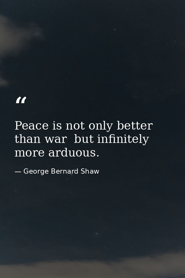 Peace is not only better than war  but infinitely more arduous. — George Bernard Shaw