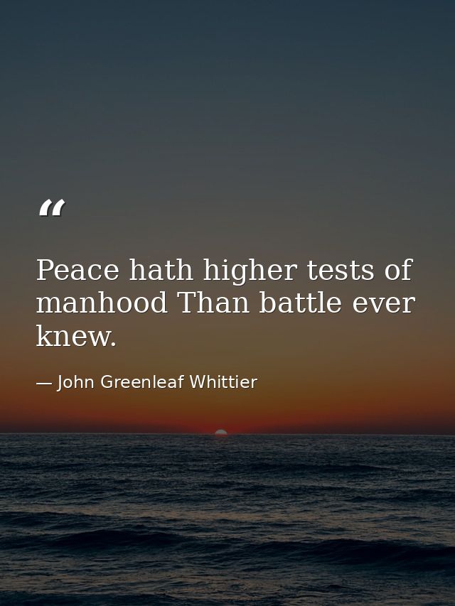 Peace hath higher tests of manhood Than battle ever knew. — John Greenleaf Whittier