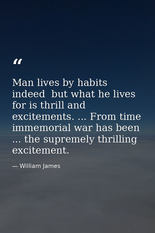 Man lives by habits indeed  but what he lives for is thrill and excitements. ... From time immemorial war has been ... t — William James