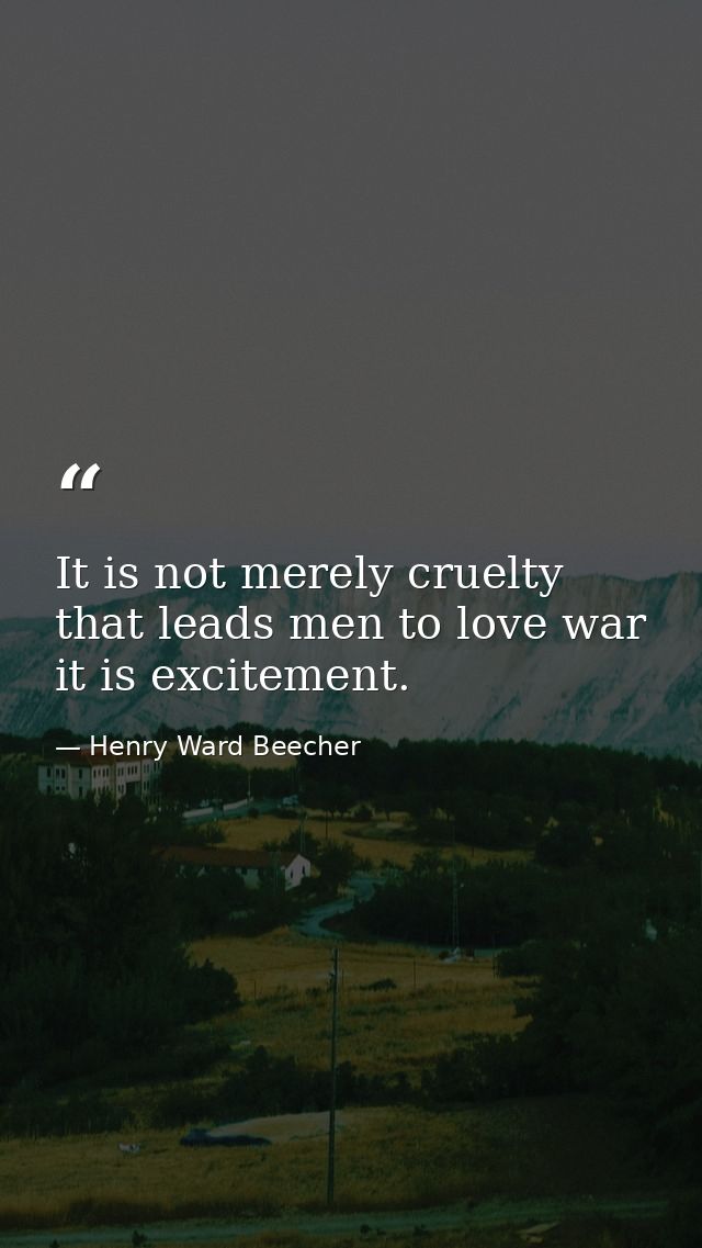 It is not merely cruelty that leads men to love war  it is excitement. — Henry Ward Beecher