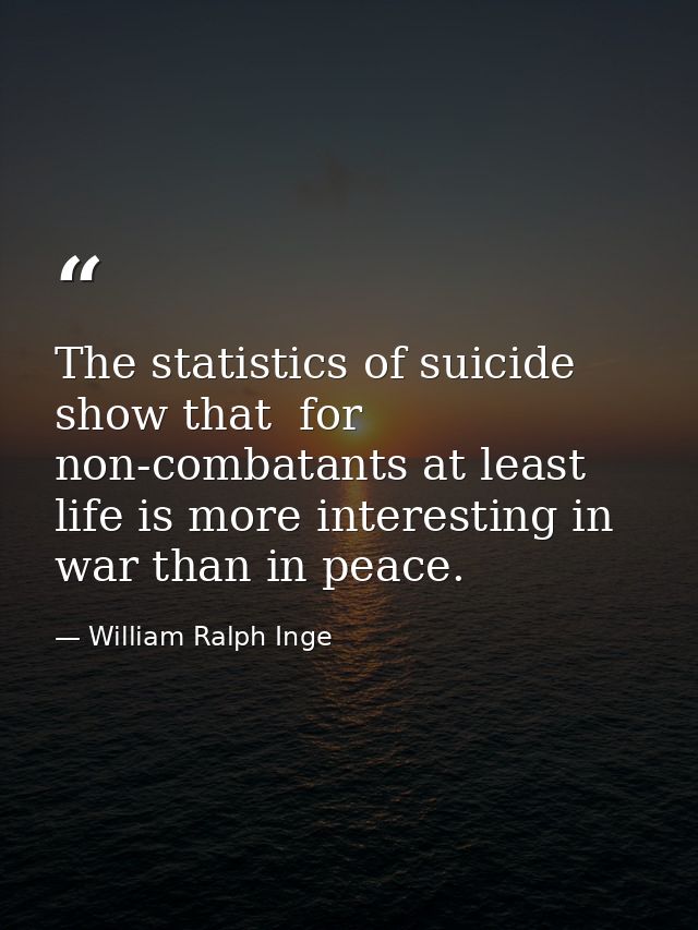 The statistics of suicide show that  for non-combatants at least  life is more interesting in war than in peace. — William Ralph Inge
