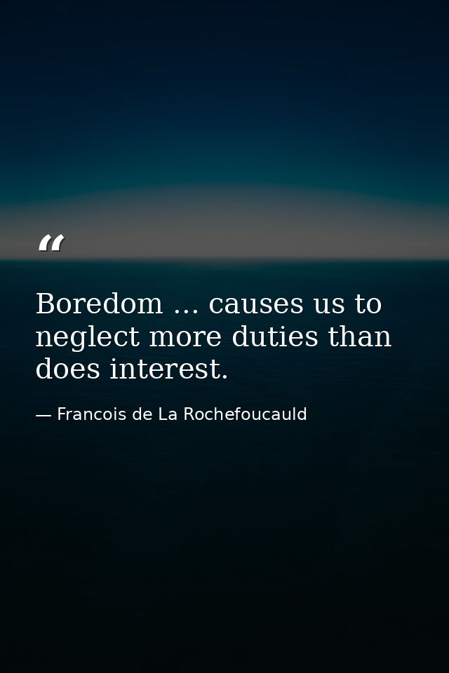Boredom ... causes us to neglect more duties than does interest. — Francois de La Rochefoucauld