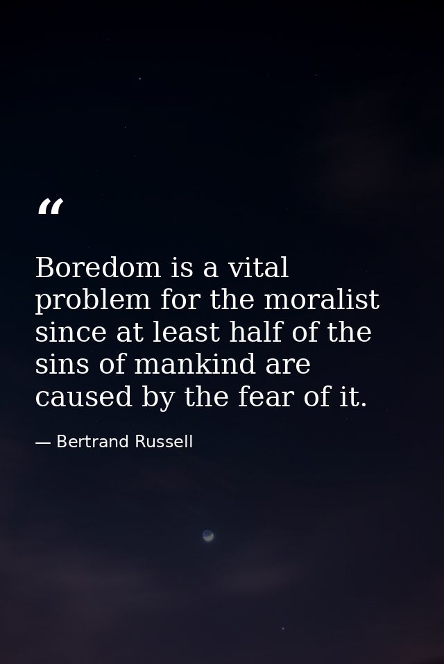 Boredom is a vital problem for the moralist  since at least half of the sins of mankind are caused by the fear of it. — Bertrand Russell