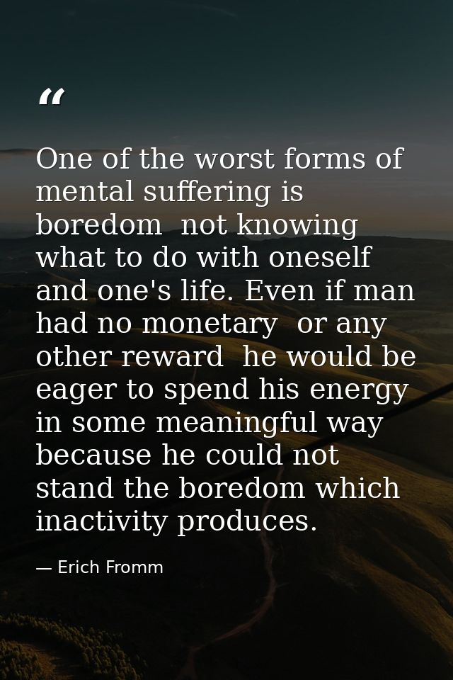 One of the worst forms of mental suffering is boredom  not knowing what to do with oneself and one's life. Even if man h — Erich Fromm