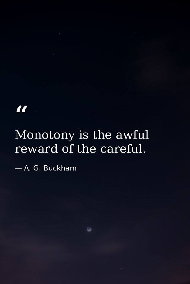 Monotony is the awful reward of the careful. — A. G. Buckham