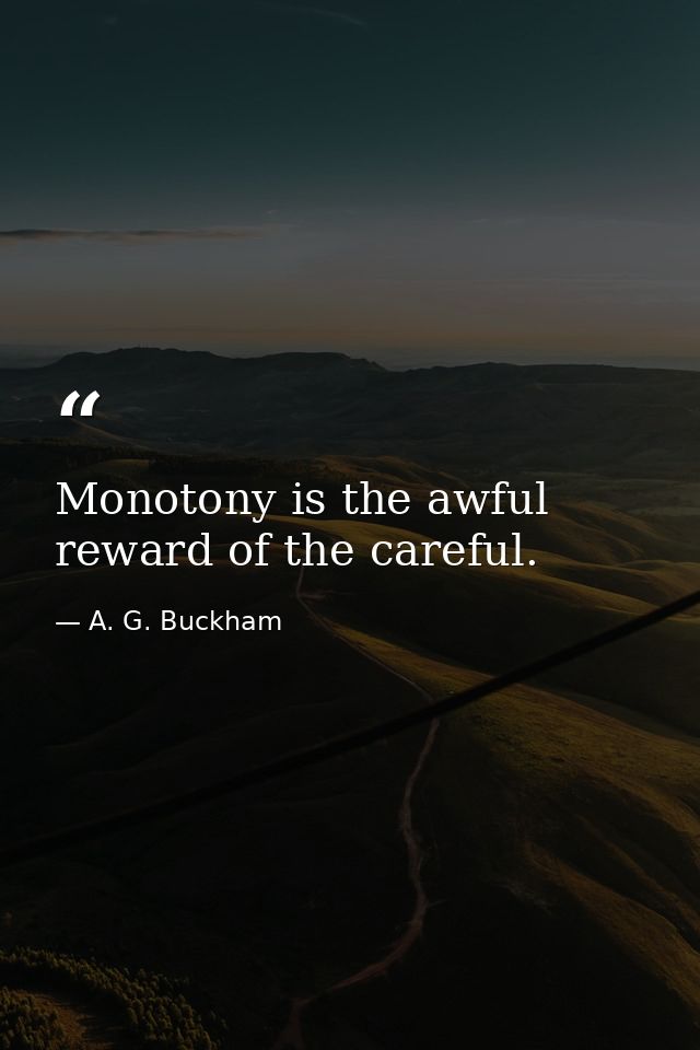 Monotony is the awful reward of the careful. — A. G. Buckham