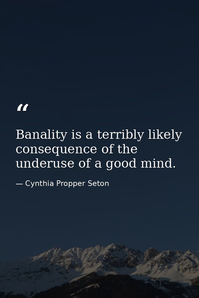 Banality is a terribly likely consequence of the underuse of a good mind. — Cynthia Propper Seton