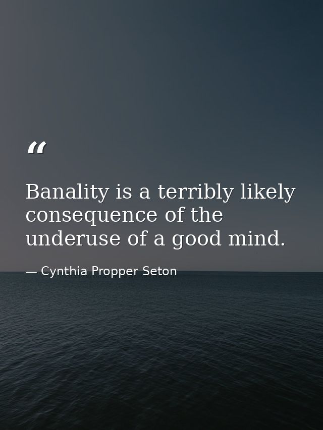 Banality is a terribly likely consequence of the underuse of a good mind. — Cynthia Propper Seton