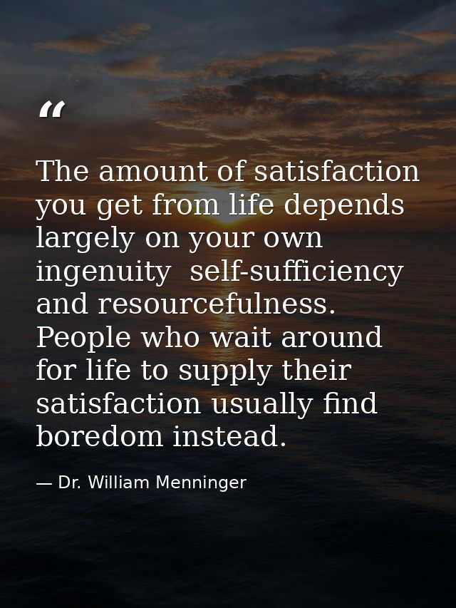 The amount of satisfaction you get from life depends largely on your own ingenuity  self-sufficiency  and resourcefulnes — Dr. William Menninger