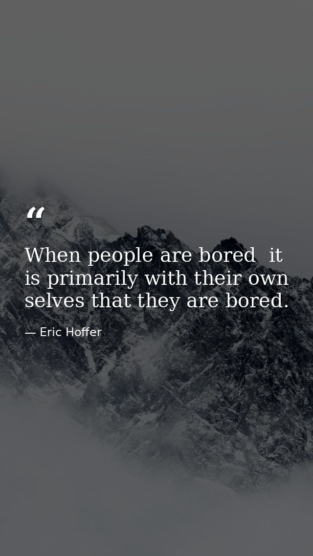 When people are bored  it is primarily with their own selves that they are bored. — Eric Hoffer