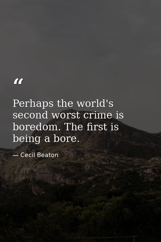 Perhaps the world's second worst crime is boredom. The first is being a bore. — Cecil Beaton