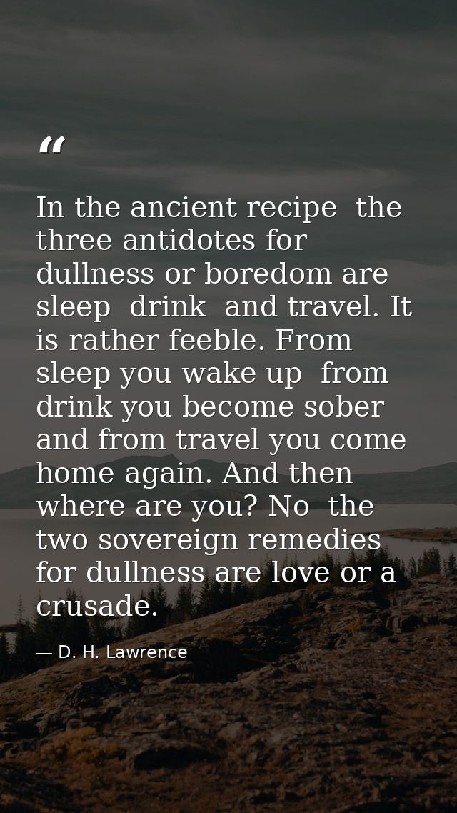 In the ancient recipe  the three antidotes for dullness or boredom are sleep  drink  and travel. It is rather feeble. Fr — D. H. Lawrence