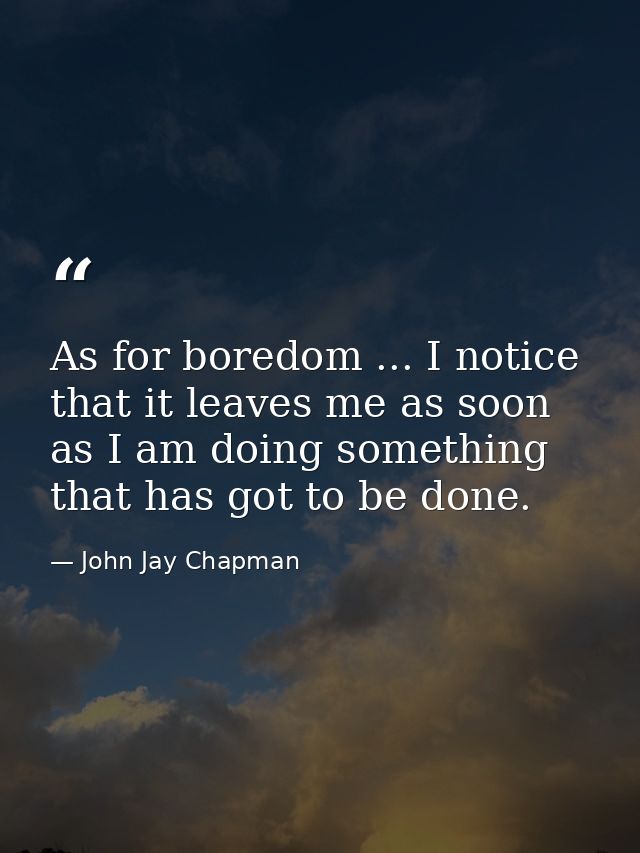 As for boredom ... I notice that it leaves me as soon as I am doing something that has got to be done. — John Jay Chapman