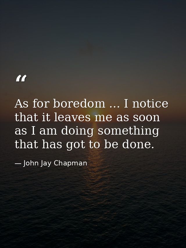 As for boredom ... I notice that it leaves me as soon as I am doing something that has got to be done. — John Jay Chapman