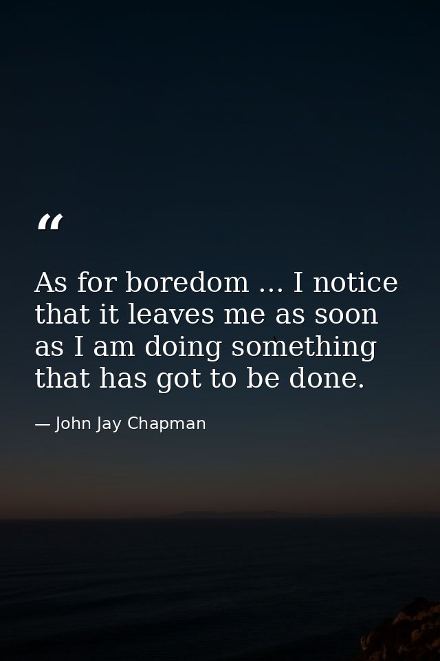 As for boredom ... I notice that it leaves me as soon as I am doing something that has got to be done. — John Jay Chapman